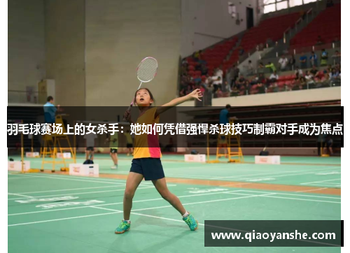 羽毛球赛场上的女杀手：她如何凭借强悍杀球技巧制霸对手成为焦点