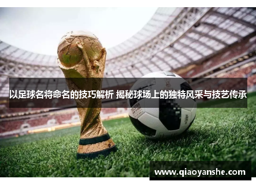 以足球名将命名的技巧解析 揭秘球场上的独特风采与技艺传承