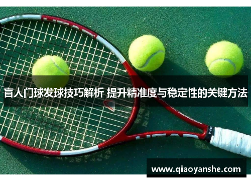 盲人门球发球技巧解析 提升精准度与稳定性的关键方法
