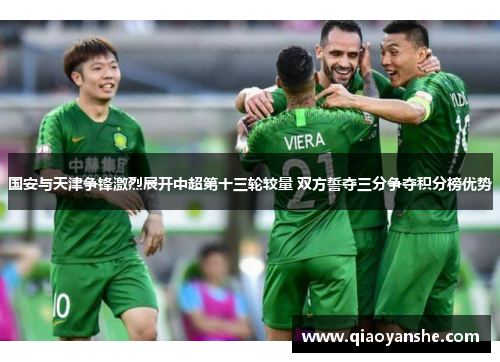 国安与天津争锋激烈展开中超第十三轮较量 双方誓夺三分争夺积分榜优势