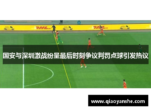 国安与深圳激战纷呈最后时刻争议判罚点球引发热议