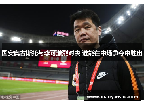 国安奥古斯托与李可激烈对决 谁能在中场争夺中胜出