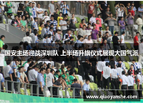国安主场迎战深圳队 上半场升旗仪式展现大国气派