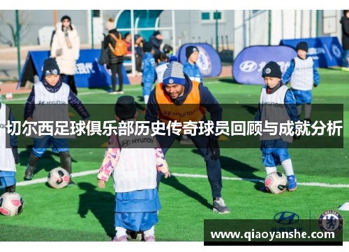切尔西足球俱乐部历史传奇球员回顾与成就分析