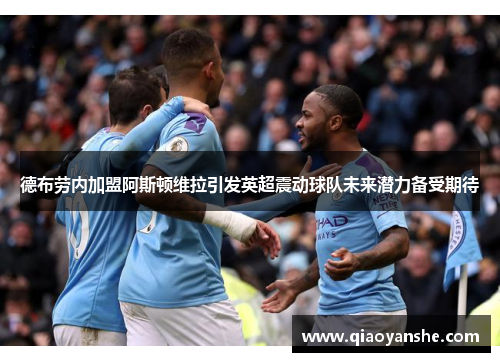 德布劳内加盟阿斯顿维拉引发英超震动球队未来潜力备受期待
