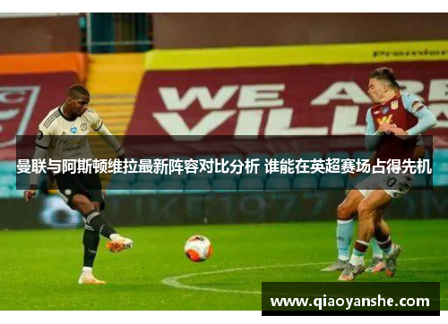 曼联与阿斯顿维拉最新阵容对比分析 谁能在英超赛场占得先机