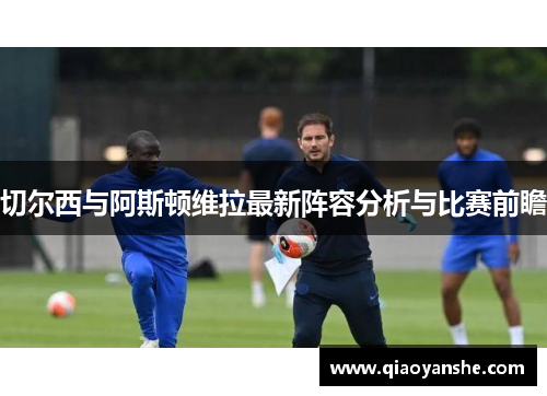 切尔西与阿斯顿维拉最新阵容分析与比赛前瞻